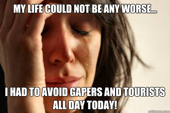 My life could not be any worse... I had to avoid gapers and tourists all day today!  First World Problems