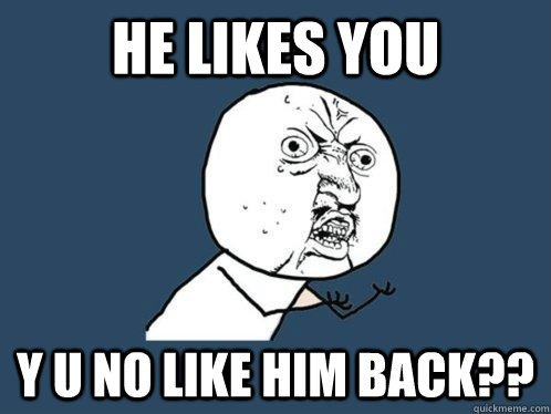 he likes you Y U NO LIKE HIM BACK??  Y U No