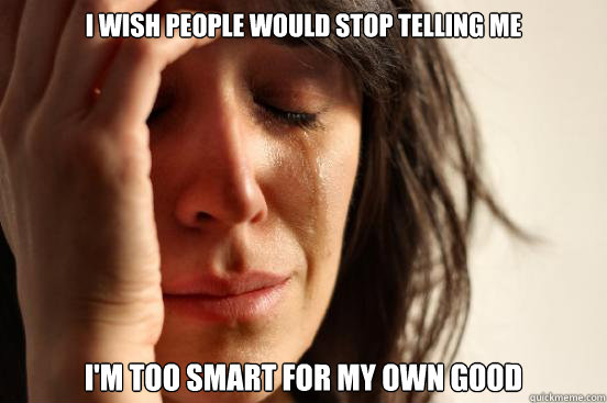 I wish people would stop telling me I'm too smart for my own good  First World Problems