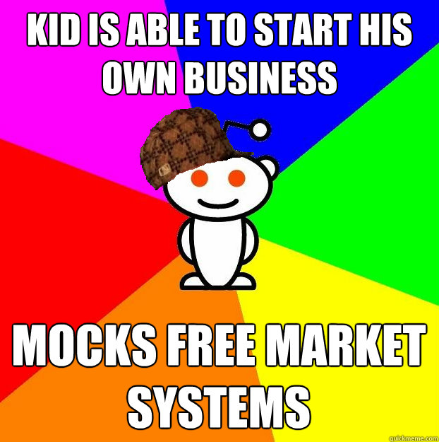 kid is able to start his own business Mocks free market systems  Scumbag Redditor