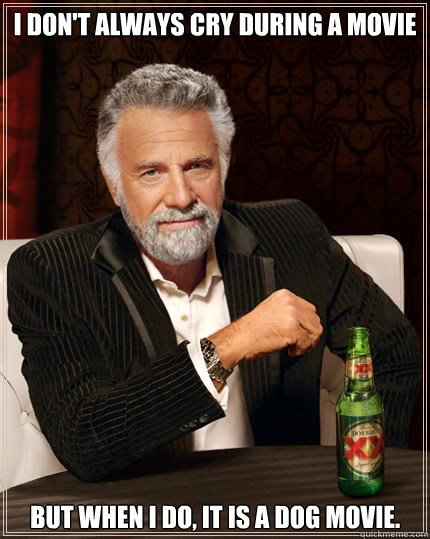 I don't always cry during a movie But when I do, it is a dog movie.  The Most Interesting Man In The World