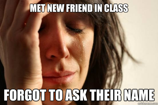 Met new friend in class Forgot to ask their name  First World Problems