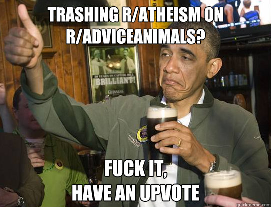 Trashing r/atheism on r/adviceanimals? FUck it, 
have an upvote  Upvoting Obama