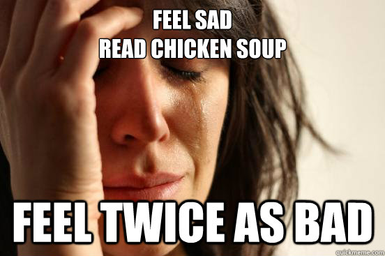 Feel sad
Read Chicken Soup feel twice as bad  First World Problems