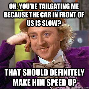 Oh, you're tailgating me because the car in front of us is slow? That should definitely make him speed up  Condescending Wonka