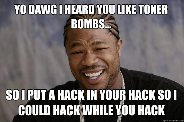 Yo dawg I heard you like toner bombs... So I put a hack in your hack so I could hack while you hack  Xzibit meme