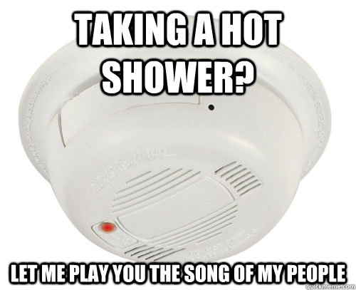 Taking a hot shower? LET ME PLAY YOU THE SONG OF MY PEOPLE  Unhelpful Smoke Alarm