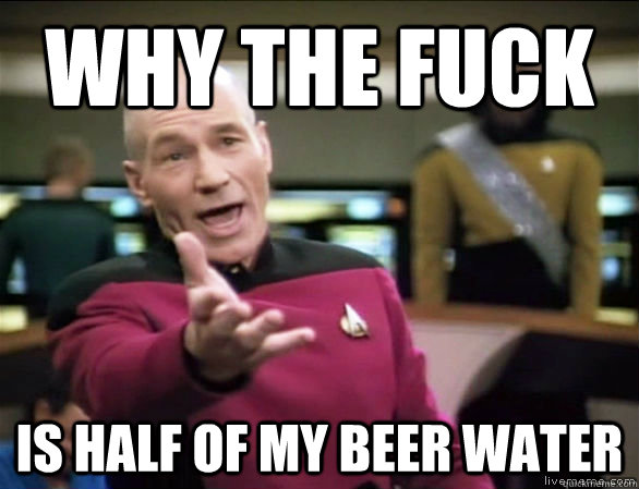 why the fuck is half of my beer water  Annoyed Picard HD