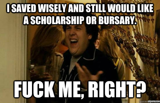 I saved wisely and still would like a scholarship or bursary. fuck me, right?  fuckmeright
