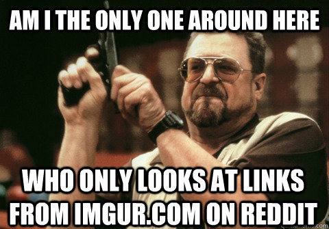 Am I the only one around here who only looks at links from imgur.com on reddit - Am I the only one around here who only looks at links from imgur.com on reddit  Am I the only one