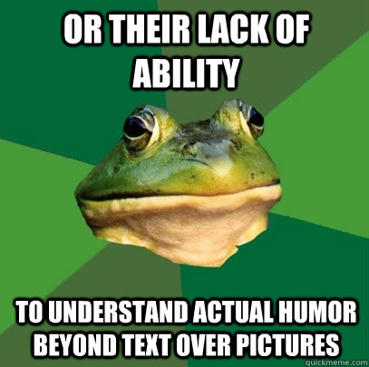 Or their lack of ability to understand actual humor beyond text over pictures - Or their lack of ability to understand actual humor beyond text over pictures  Foul Bachelor Frog