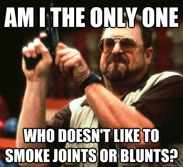Am I the only one who doesn't like to smoke joints or blunts?  Angry Walter
