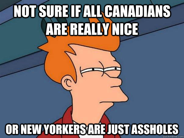 Not sure if all Canadians are really nice Or new yorkers are just assholes  Futurama Fry