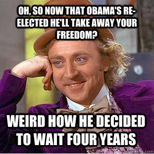 Oh, so now that Obama's re-elected he'll take away your freedom? Weird how he decided to wait four years  Condescending Wonka