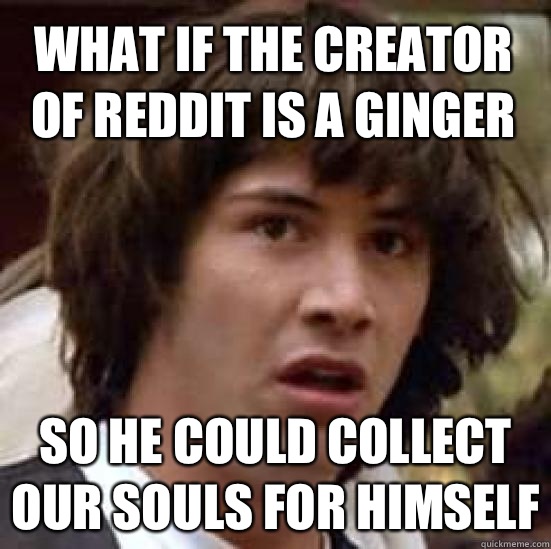 What if the creator Of reddit is a ginger So he could collect our souls for himself  conspiracy keanu
