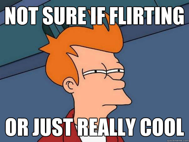 NOT SURE IF FLIRTING OR JUST REALLY COOL - NOT SURE IF FLIRTING OR JUST REALLY COOL  Futurama Fry