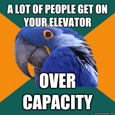A lot of people get on your elevator Over capacity  Paranoid Parrot