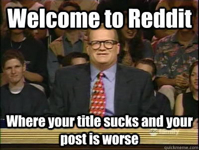 Welcome to Reddit Where your title sucks and your post is worse  Its time to play drew carey