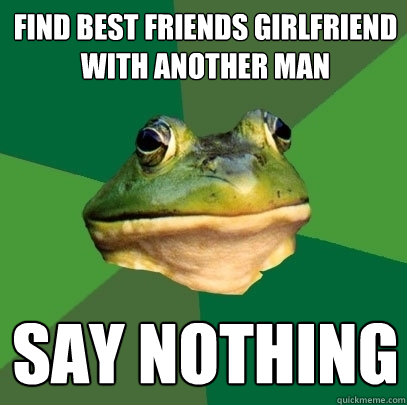 find best friends girlfriend with another man say nothing  Foul Bachelor Frog