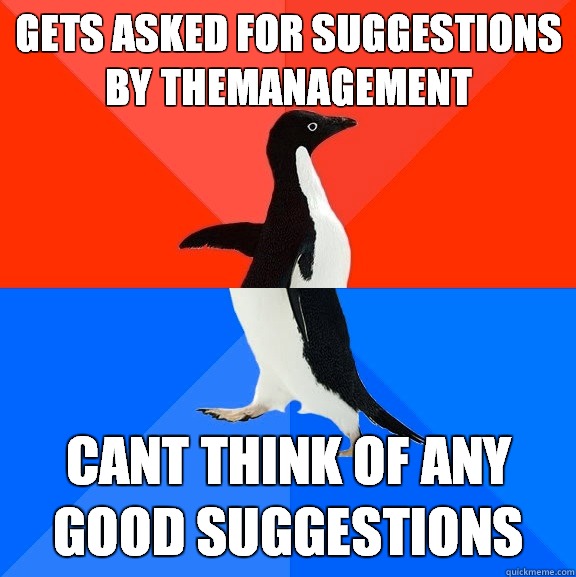 Gets asked for suggestions by TheManagement Cant think of any good suggestions  Socially Awesome Awkward Penguin