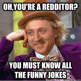 Oh,you're a redditor? You must know all the funny jokes  Creepy Wonka