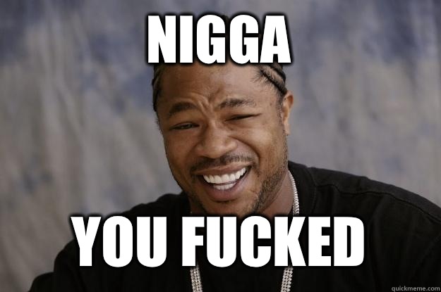 NIGGA YOU FUCKED  Xzibit meme