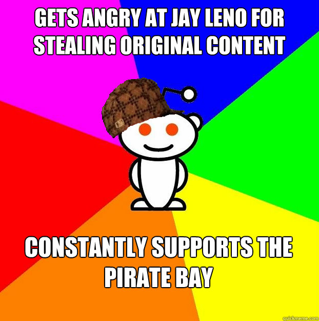 Gets angry at jay leno for stealing original content constantly supports the pirate bay  