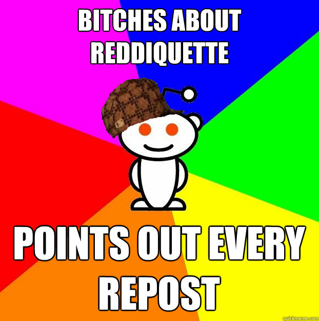 Bitches About reddiquette Points out every repost  Scumbag Redditor