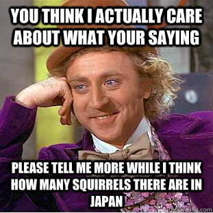 you think i actually care about what your saying please tell me more while i think how many squirrels there are in japan - you think i actually care about what your saying please tell me more while i think how many squirrels there are in japan  Condescending Wonka