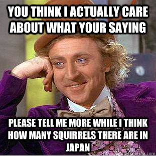 you think i actually care about what your saying please tell me more while i think how many squirrels there are in japan  Condescending Wonka