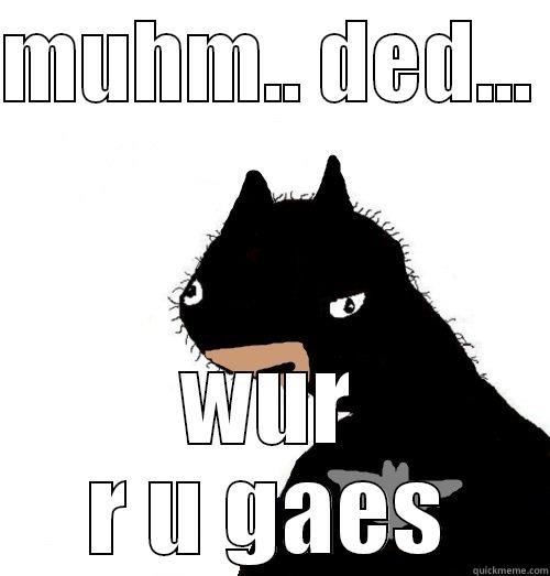 MUHM.. DED...  WUR R U GAES Misc