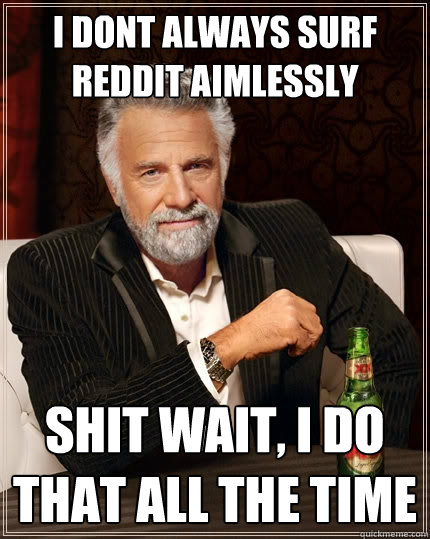 i dont always surf reddit aimlessly SHit wait, i do that all the time  The Most Interesting Man In The World