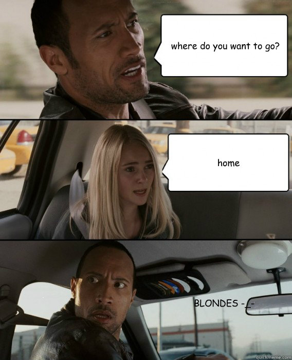 where do you want to go? home BLONDES -_-  The Rock Driving