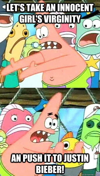 let's take an innocent girl's virginity an push it to justin bieber!  Push it somewhere else Patrick