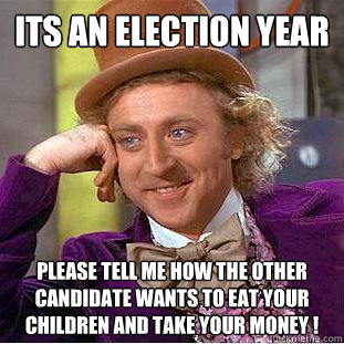 its an election year  please tell me how the other candidate wants to eat your children and take your money !  Condescending Wonka