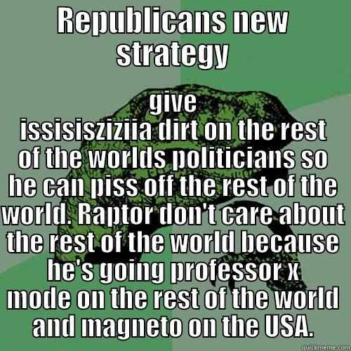 REPUBLICANS NEW STRATEGY GIVE ISSISISZIZIIA DIRT ON THE REST OF THE WORLDS POLITICIANS SO HE CAN PISS OFF THE REST OF THE WORLD. RAPTOR DON'T CARE ABOUT THE REST OF THE WORLD BECAUSE HE'S GOING PROFESSOR X MODE ON THE REST OF THE WORLD AND MAGNETO ON THE USA. Philosoraptor