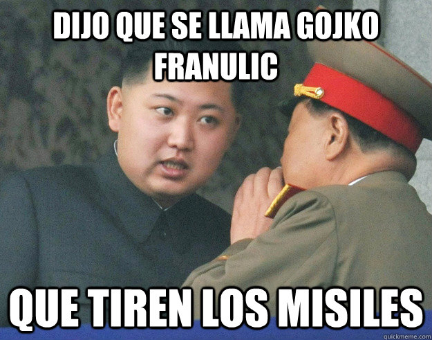 dijo que se llama Gojko Franulic que tiren los misiles  Hungry Kim Jong Un