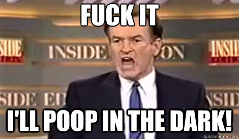 FUCK IT I'LL POOP IN THE DARK!   Well do it live