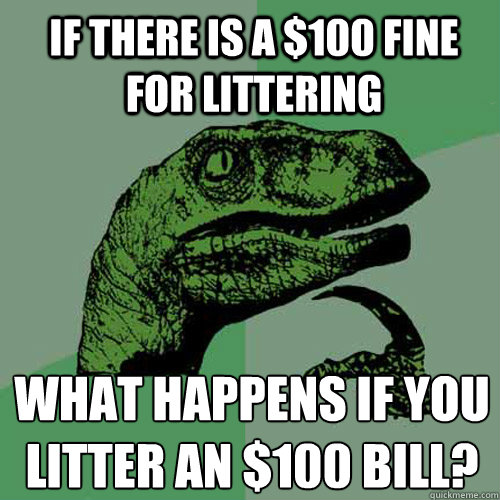 IF THERE IS A $100 FINE FOR LITTERING WHAT HAPPENS IF YOU LITTER AN $100 BILL?
  Philosoraptor