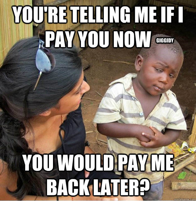 You're telling me if i pay you now you would pay me back later? giggidy  Skeptical Third World Kid