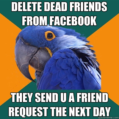 delete dead friends from facebook they send u a friend request the next day  Paranoid Parrot