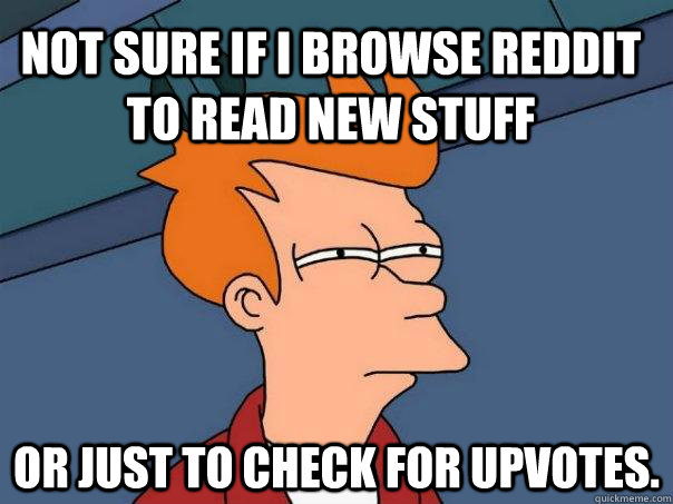Not sure if I browse reddit to read new stuff Or just to check for upvotes.  Futurama Fry