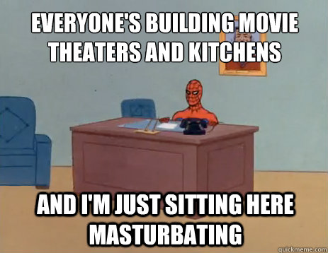 everyone's building movie theaters and kitchens And i'm just sitting here masturbating  masturbating spiderman