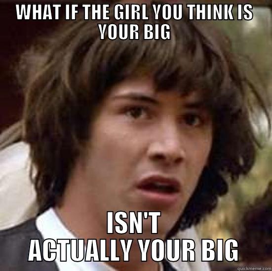 WHAT IF THE GIRL YOU THINK IS YOUR BIG ISN'T ACTUALLY YOUR BIG conspiracy keanu