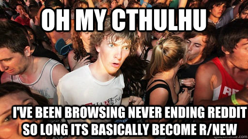 Oh my cthulhu i've been browsing never ending reddit so long its basically become r/new  Sudden Clarity Clarence