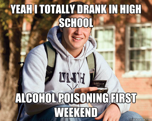 Yeah i totally drank in high school alcohol poisoning first weekend  College Freshman
