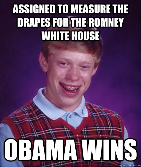Assigned to measure the drapes for the Romney White House Obama Wins   Bad Luck Brian