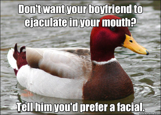 Don't want your boyfriend to ejaculate in your mouth? Tell him you'd prefer a facial.  Malicious Advice Mallard