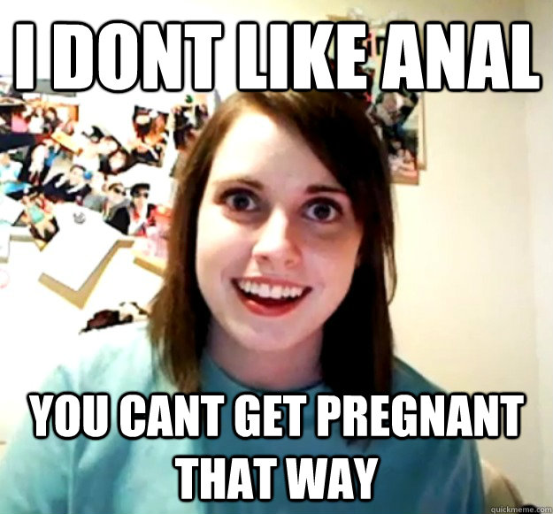 I dont like anal you cant get pregnant that way  Overly Attached Girlfriend