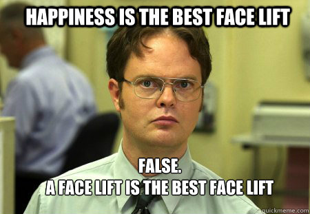 Happiness is the best face lift FALSE.  
a face lift is the best face lift - Happiness is the best face lift FALSE.  
a face lift is the best face lift  Schrute